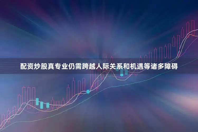 配资炒股真专业仍需跨越人际关系和机遇等诸多障碍