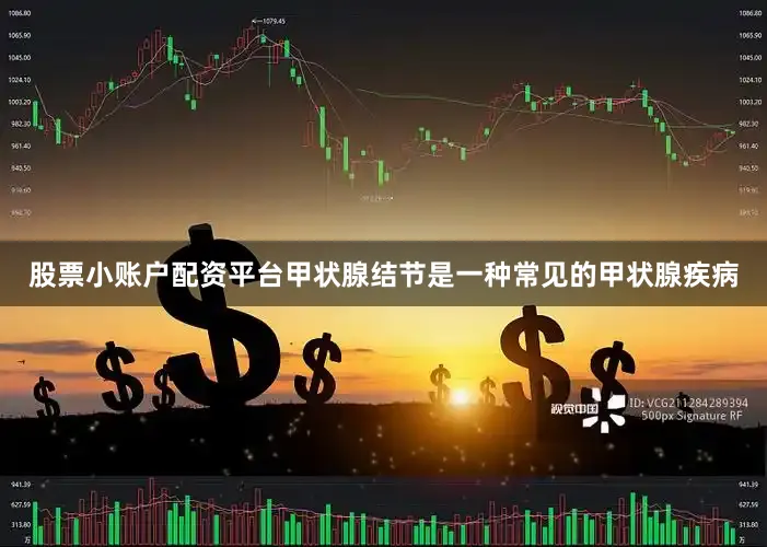 股票小账户配资平台甲状腺结节是一种常见的甲状腺疾病