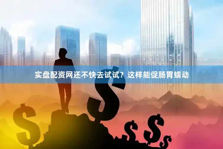 实盘配资网还不快去试试？这样能促肠胃蠕动