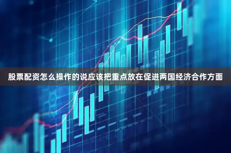股票配资怎么操作的说应该把重点放在促进两国经济合作方面